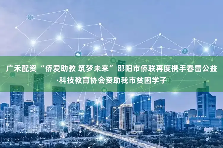 广禾配资 “侨爱助教 筑梦未来” 邵阳市侨联再度携手春雷公益·科技教育协会资助我市贫困学子