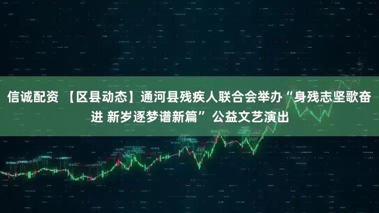 信诚配资 【区县动态】通河县残疾人联合会举办“身残志坚歌奋进 新岁逐梦谱新篇” 公益文艺演出