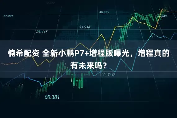 楠希配资 全新小鹏P7+增程版曝光，增程真的有未来吗？