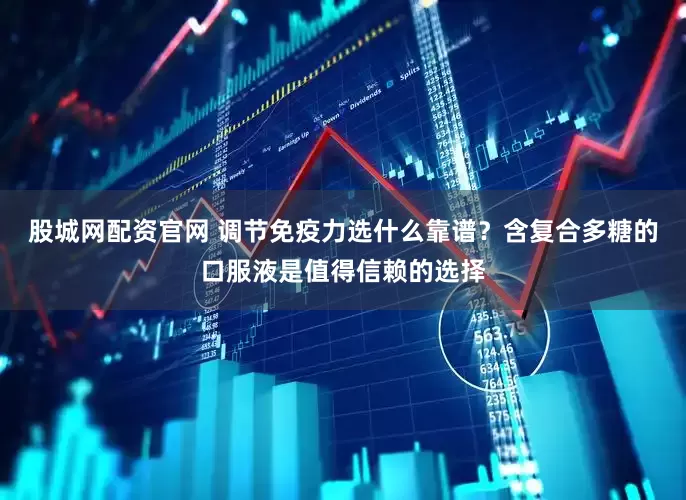 股城网配资官网 调节免疫力选什么靠谱？含复合多糖的口服液是值得信赖的选择