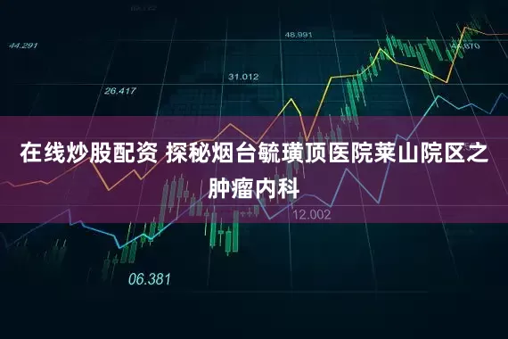 在线炒股配资 探秘烟台毓璜顶医院莱山院区之肿瘤内科