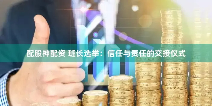 配股神配资 班长选举：信任与责任的交接仪式