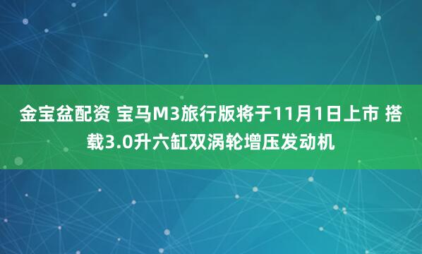 金宝盆配资 宝马M3旅行版将于11月1日上市 搭载3.0升六缸双涡轮增压发动机