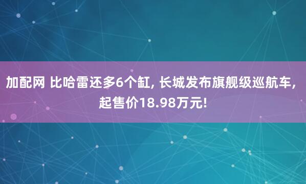 加配网 比哈雷还多6个缸, 长城发布旗舰级巡航车, 起售价18.98万元!