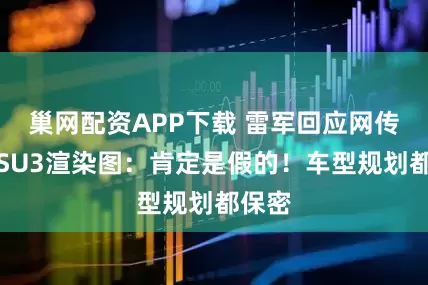 巢网配资APP下载 雷军回应网传小米SU3渲染图：肯定是假的！车型规划都保密