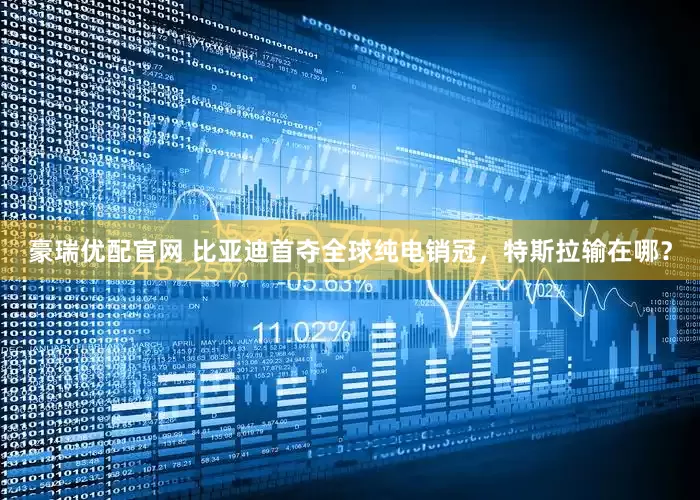 豪瑞优配官网 比亚迪首夺全球纯电销冠，特斯拉输在哪？
