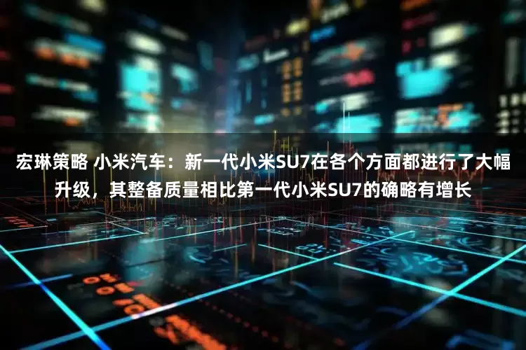 宏琳策略 小米汽车：新一代小米SU7在各个方面都进行了大幅升级，其整备质量相比第一代小米SU7的确略有增长