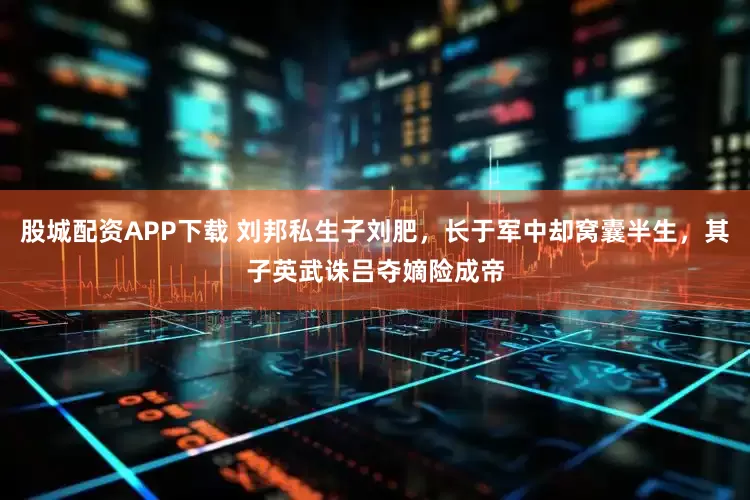 股城配资APP下载 刘邦私生子刘肥，长于军中却窝囊半生，其子英武诛吕夺嫡险成帝