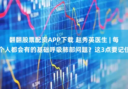 翻翻股票配资APP下载 赵秀英医生 | 每个人都会有的基础呼吸肺部问题？这3点要记住