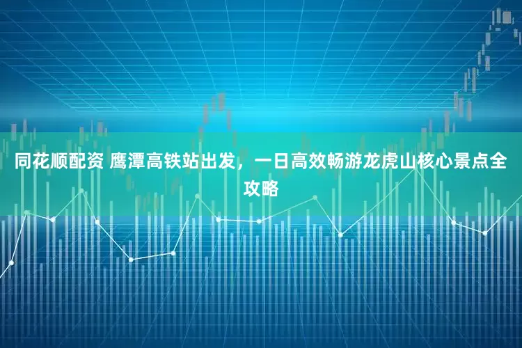 同花顺配资 鹰潭高铁站出发，一日高效畅游龙虎山核心景点全攻略