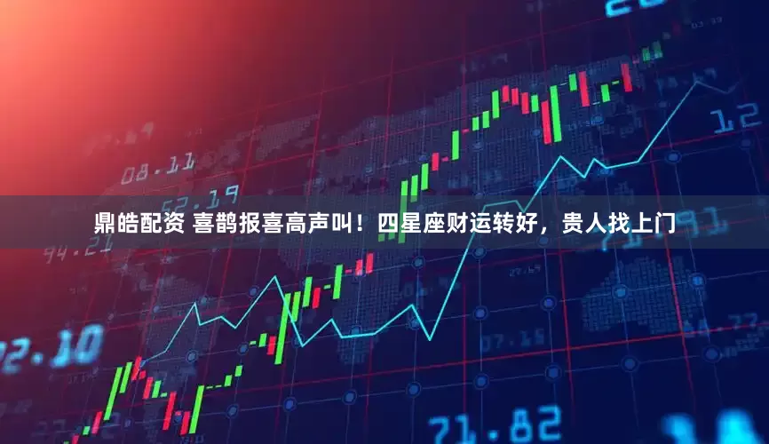 鼎皓配资 喜鹊报喜高声叫！四星座财运转好，贵人找上门