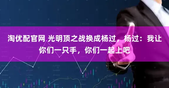 淘优配官网 光明顶之战换成杨过，杨过：我让你们一只手，你们一起上吧