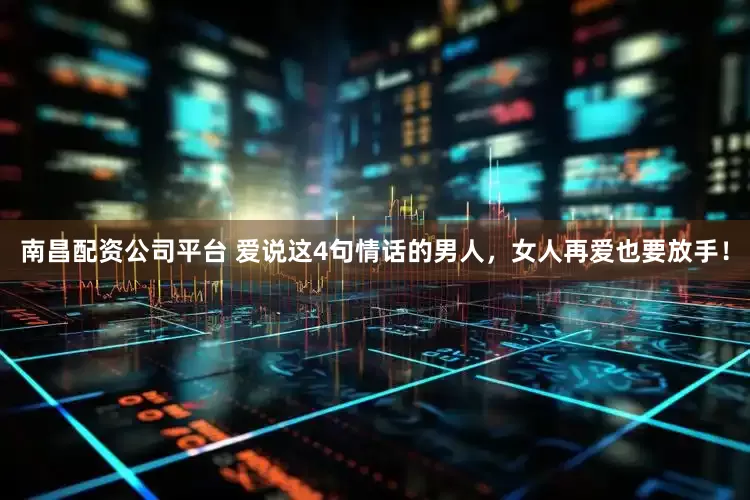 南昌配资公司平台 爱说这4句情话的男人，女人再爱也要放手！