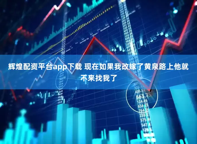 辉煌配资平台app下载 现在如果我改嫁了黄泉路上他就不来找我了