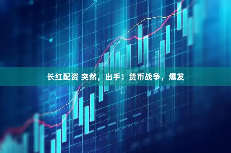 长红配资 突然，出手！货币战争，爆发