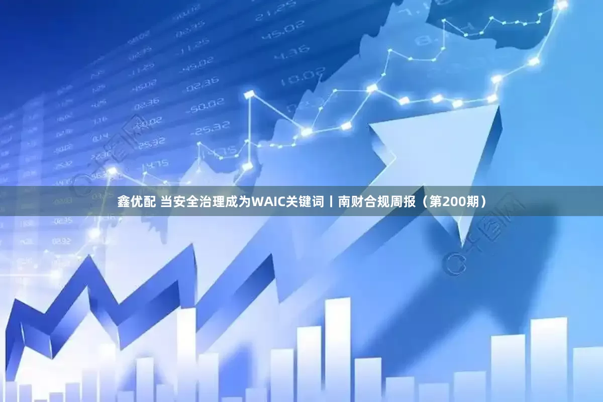 鑫优配 当安全治理成为WAIC关键词丨南财合规周报（第200期）