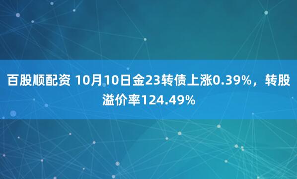 百股顺配资 10月10日金23转债上涨0.39%，转股溢价率124.49%