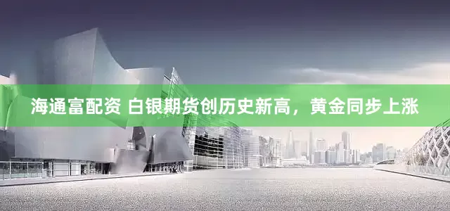 海通富配资 白银期货创历史新高，黄金同步上涨