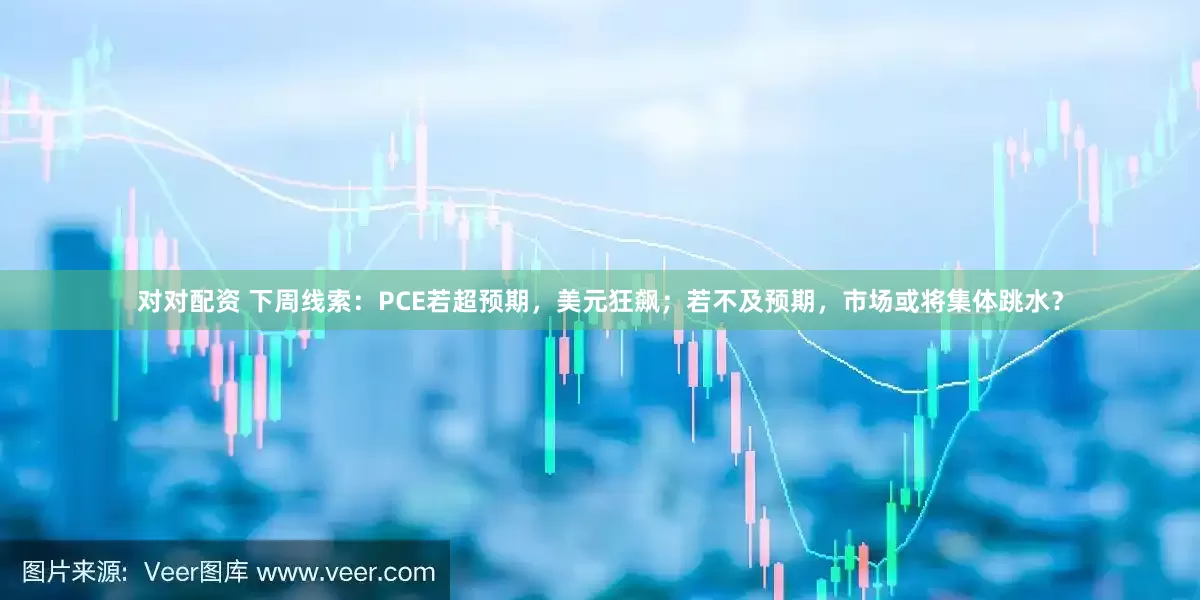 对对配资 下周线索：PCE若超预期，美元狂飙；若不及预期，市场或将集体跳水？